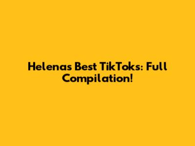 Helena's Best TikToks: Full Compilation!