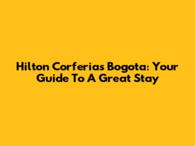 Hilton Corferias Bogota: Your Guide To A Great Stay