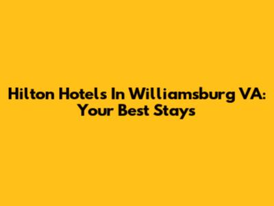 Hilton Hotels In Williamsburg VA: Your Best Stays