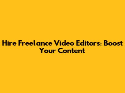 Hire Freelance Video Editors: Boost Your Content