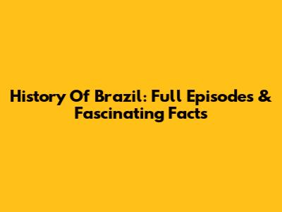 History Of Brazil: Full Episodes & Fascinating Facts