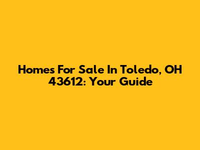 Homes For Sale In Toledo, OH 43612: Your Guide
