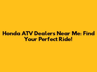 Honda ATV Dealers Near Me: Find Your Perfect Ride!