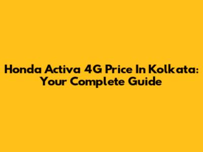 Honda Activa 4G Price In Kolkata: Your Complete Guide