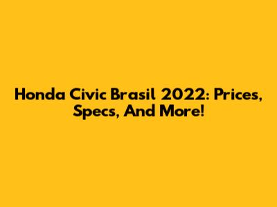Honda Civic Brasil 2022: Prices, Specs, And More!