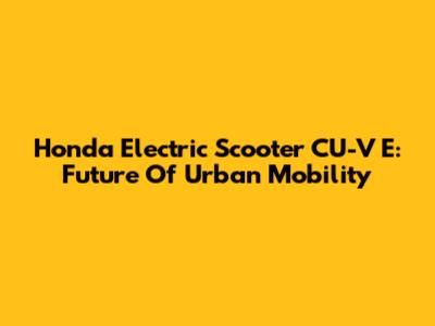 Honda Electric Scooter CU-V E: Future Of Urban Mobility