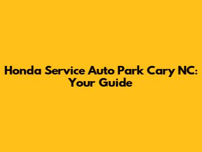 Honda Service Auto Park Cary NC: Your Guide