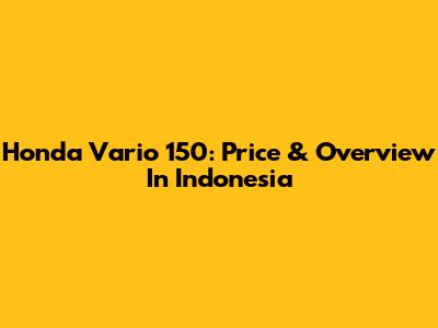 Honda Vario 150: Price & Overview In Indonesia