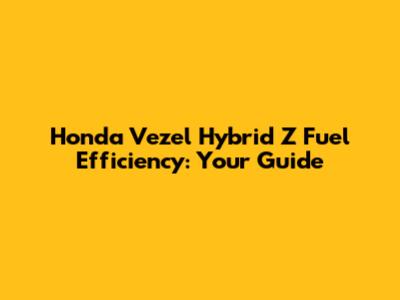 Honda Vezel Hybrid Z Fuel Efficiency: Your Guide