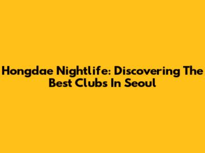 Hongdae Nightlife: Discovering The Best Clubs In Seoul
