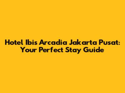 Hotel Ibis Arcadia Jakarta Pusat: Your Perfect Stay Guide