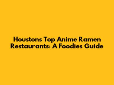 Houston's Top Anime Ramen Restaurants: A Foodie's Guide