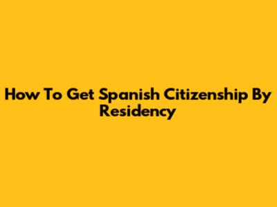 How To Get Spanish Citizenship By Residency