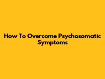 How To Overcome Psychosomatic Symptoms