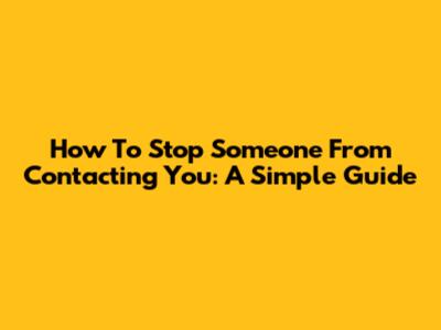 How To Stop Someone From Contacting You: A Simple Guide