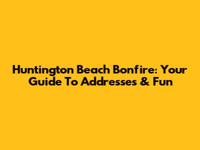 Huntington Beach Bonfire: Your Guide To Addresses & Fun