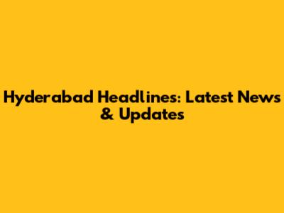 Hyderabad Headlines: Latest News & Updates