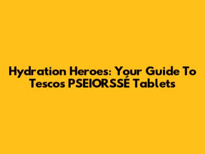 Hydration Heroes: Your Guide To Tesco's PSEIORSSÉ Tablets