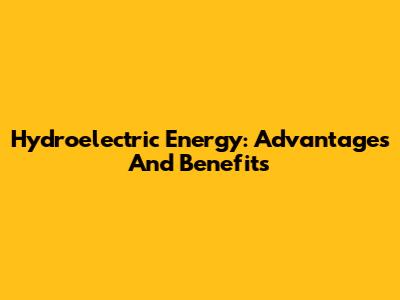 Hydroelectric Energy: Advantages And Benefits