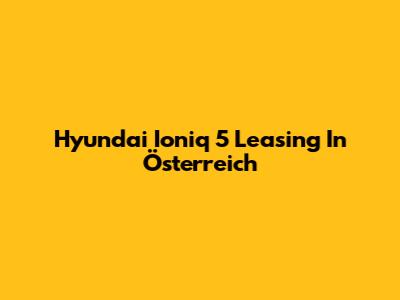Hyundai Ioniq 5 Leasing In Österreich