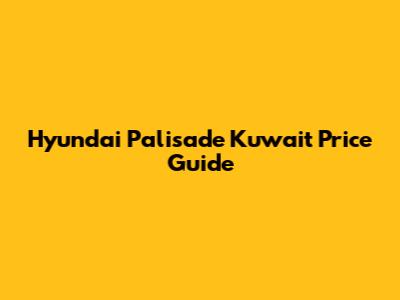 Hyundai Palisade Kuwait Price Guide