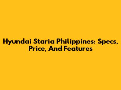Hyundai Staria Philippines: Specs, Price, And Features