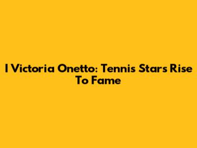 I Victoria Onetto: Tennis Star's Rise To Fame
