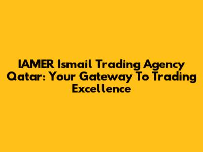 IAMER Ismail Trading Agency Qatar: Your Gateway To Trading Excellence
