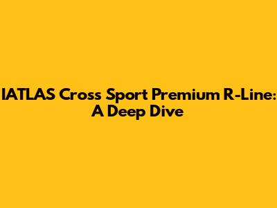 IATLAS Cross Sport Premium R-Line: A Deep Dive