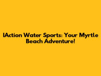 IAction Water Sports: Your Myrtle Beach Adventure!