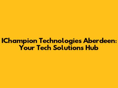 IChampion Technologies Aberdeen: Your Tech Solutions Hub