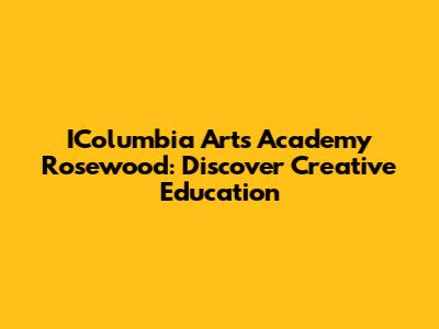 IColumbia Arts Academy Rosewood: Discover Creative Education