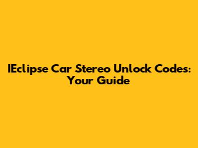 IEclipse Car Stereo Unlock Codes: Your Guide
