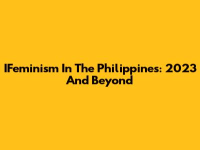 IFeminism In The Philippines: 2023 And Beyond