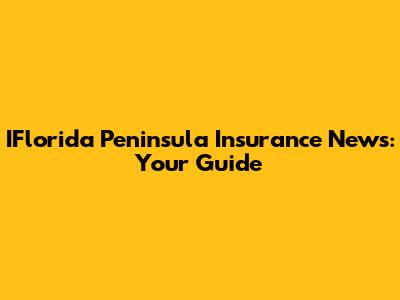 IFlorida Peninsula Insurance News: Your Guide