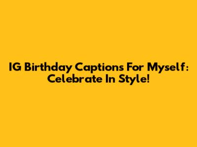 IG Birthday Captions For Myself: Celebrate In Style!