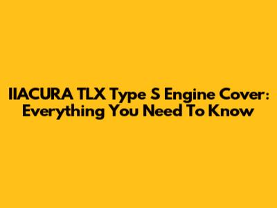 IIACURA TLX Type S Engine Cover: Everything You Need To Know