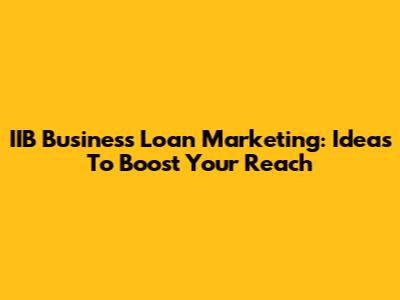 IIB Business Loan Marketing: Ideas To Boost Your Reach