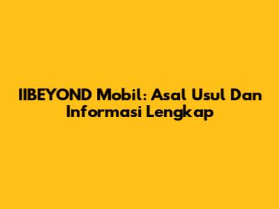 IIBEYOND Mobil: Asal Usul Dan Informasi Lengkap