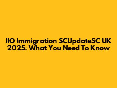IIO Immigration SCUpdateSC UK 2025: What You Need To Know