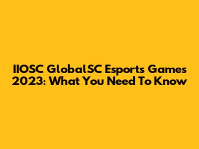 IIOSC GlobalSC Esports Games 2023: What You Need To Know