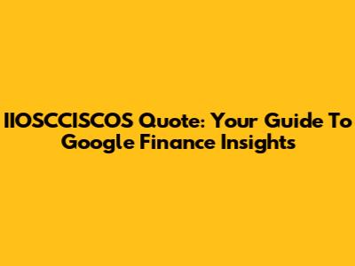 IIOSCCISCOS Quote: Your Guide To Google Finance Insights