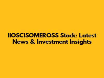 IIOSCISOMEROSS Stock: Latest News & Investment Insights