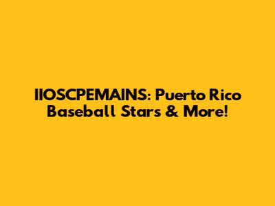 IIOSCPEMAINS: Puerto Rico Baseball Stars & More!