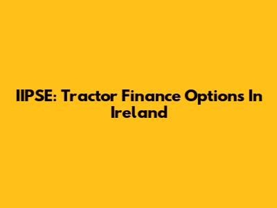 IIPSE: Tractor Finance Options In Ireland