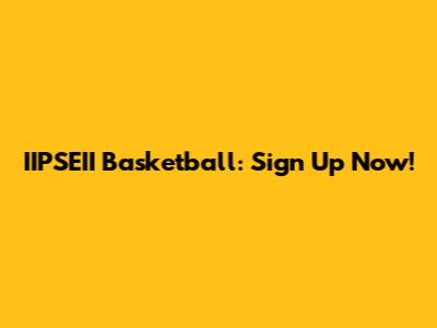 IIPSEII Basketball: Sign Up Now!