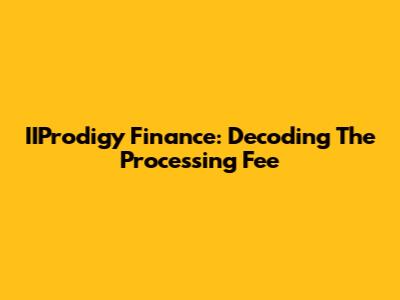 IIProdigy Finance: Decoding The Processing Fee