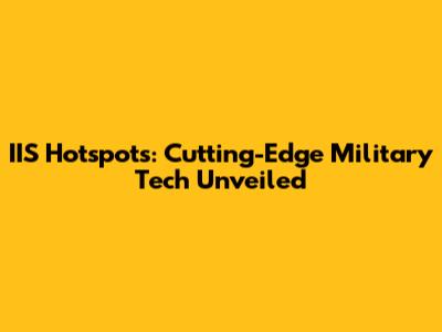 IIS Hotspots: Cutting-Edge Military Tech Unveiled