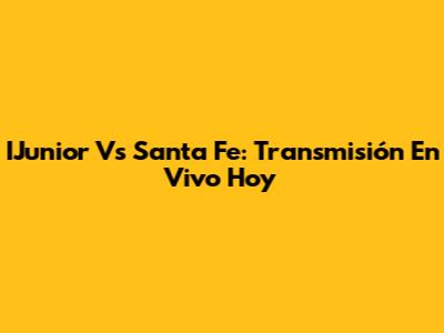 IJunior Vs Santa Fe: Transmisión En Vivo Hoy