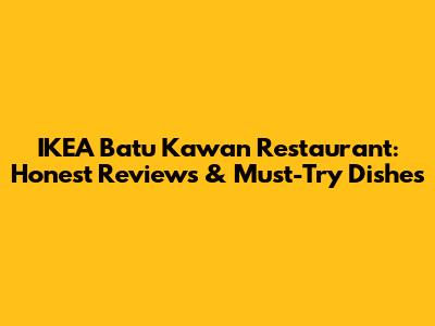 IKEA Batu Kawan Restaurant: Honest Reviews & Must-Try Dishes